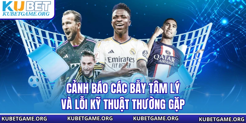 Cảnh báo các bẫy tâm lý và lỗi kỹ thuật thường gặp