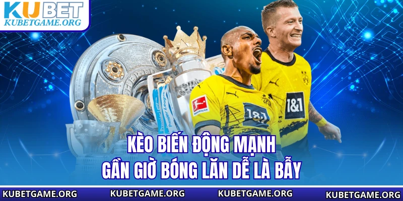 Kèo biến động mạnh gần giờ bóng lăn dễ là bẫy