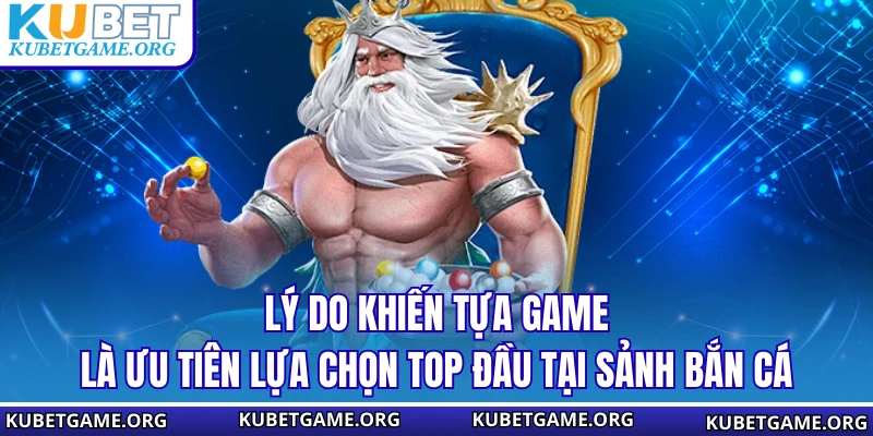 Lý do khiến tựa game là ưu tiên lựa chọn top đầu tại sảnh bắn cá
